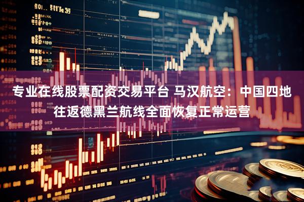 专业在线股票配资交易平台 马汉航空：中国四地往返德黑兰航线全面恢复正常运营