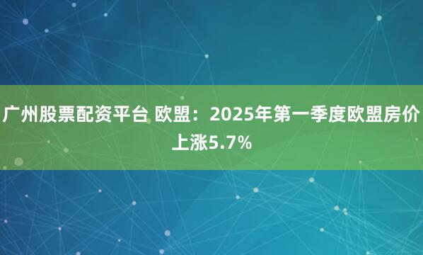 广州股票配资平台 欧盟：2025年第一季度欧盟房价上涨5.7%
