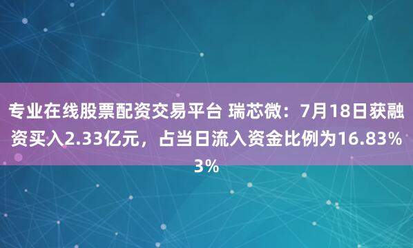 专业在线股票配资交易平台 瑞芯微：7月18日获融资买入2.33亿元，占当日流入资金比例为16.83%