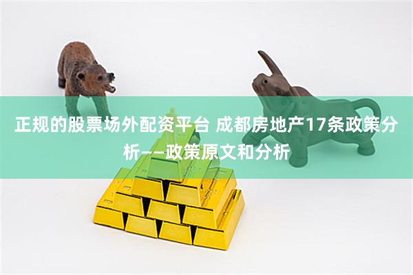正规的股票场外配资平台 成都房地产17条政策分析——政策原文和分析