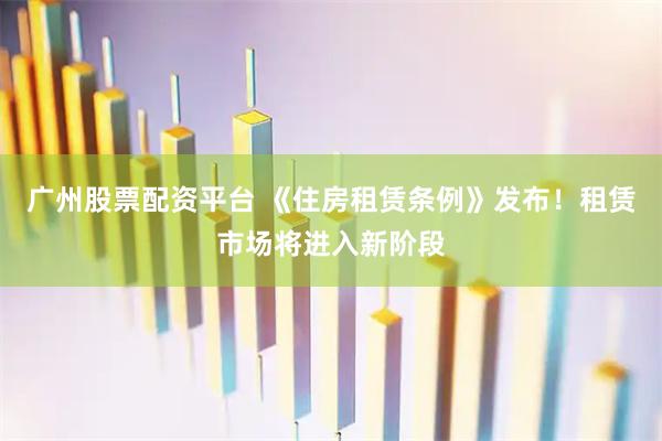 广州股票配资平台 《住房租赁条例》发布！租赁市场将进入新阶段
