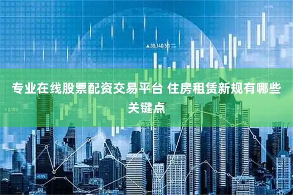 专业在线股票配资交易平台 住房租赁新规有哪些关键点