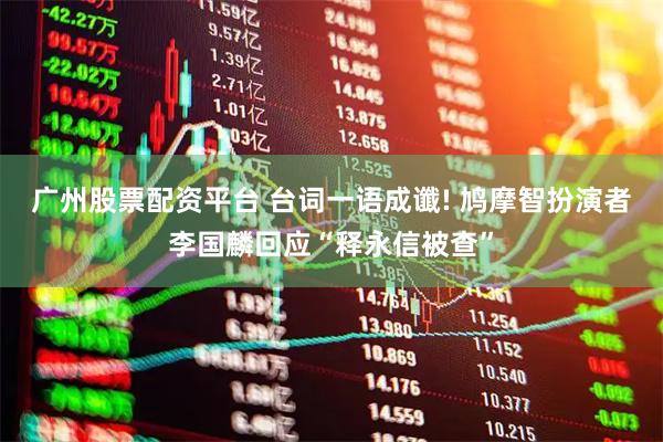 广州股票配资平台 台词一语成谶! 鸠摩智扮演者李国麟回应“释永信被查”