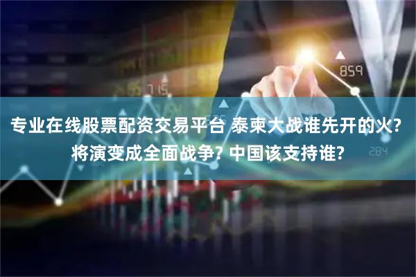 专业在线股票配资交易平台 泰柬大战谁先开的火? 将演变成全面战争? 中国该支持谁?