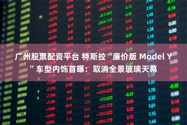 广州股票配资平台 特斯拉“廉价版 Model Y”车型内饰首曝：取消全景玻璃天幕
