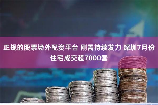 正规的股票场外配资平台 刚需持续发力 深圳7月份住宅成交超7000套