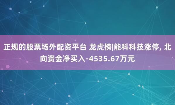 正规的股票场外配资平台 龙虎榜|能科科技涨停, 北向资金净买入-4535.67万元