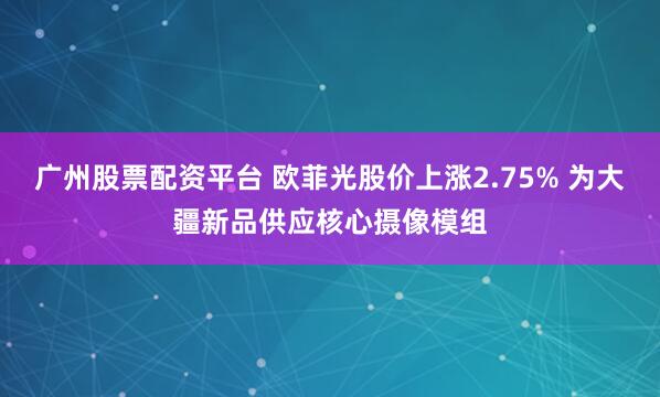 广州股票配资平台 欧菲光股价上涨2.75% 为大疆新品供应核心摄像模组