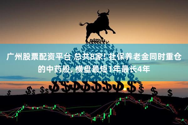 广州股票配资平台 总共8家! 社保养老金同时重仓的中药股, 横盘最短1年最长4年