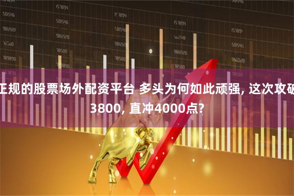 正规的股票场外配资平台 多头为何如此顽强, 这次攻破3800, 直冲4000点?