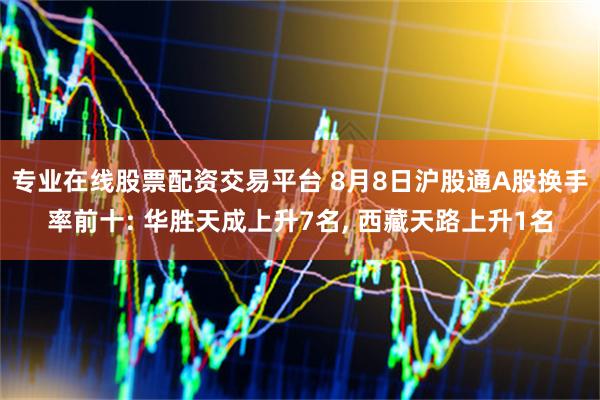 专业在线股票配资交易平台 8月8日沪股通A股换手率前十: 华胜天成上升7名, 西藏天路上升1名