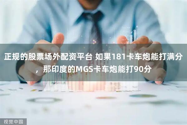 正规的股票场外配资平台 如果181卡车炮能打满分，那印度的MGS卡车炮能打90分