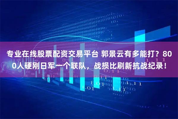 专业在线股票配资交易平台 郭景云有多能打？800人硬刚日军一个联队，战损比刷新抗战纪录！