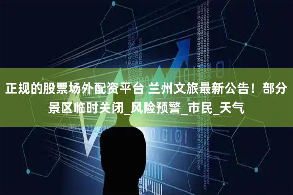 正规的股票场外配资平台 兰州文旅最新公告！部分景区临时关闭_风险预警_市民_天气