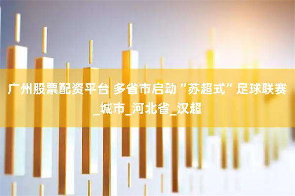 广州股票配资平台 多省市启动“苏超式”足球联赛_城市_河北省_汉超