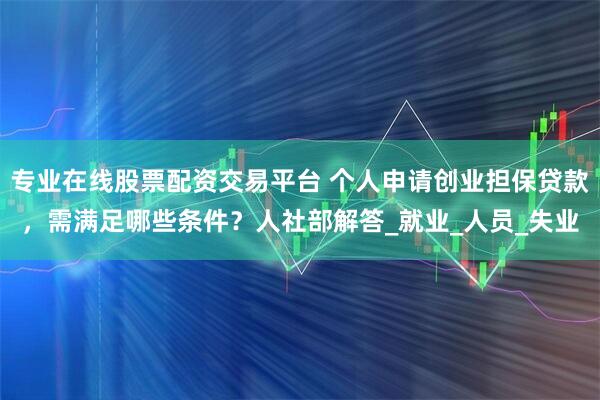 专业在线股票配资交易平台 个人申请创业担保贷款，需满足哪些条件？人社部解答_就业_人员_失业