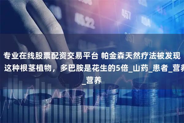 专业在线股票配资交易平台 帕金森天然疗法被发现，这种根茎植物，多巴胺是花生的5倍_山药_患者_营养