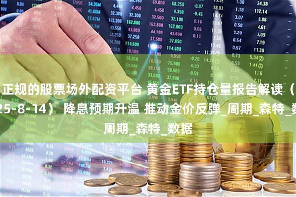正规的股票场外配资平台 黄金ETF持仓量报告解读（2025-8-14） 降息预期升温 推动金价反弹_周期_森特_数据
