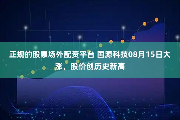 正规的股票场外配资平台 国源科技08月15日大涨，股价创历史新高
