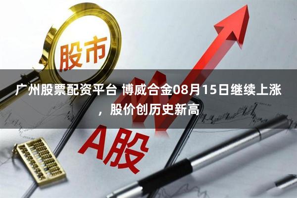 广州股票配资平台 博威合金08月15日继续上涨，股价创历史新高