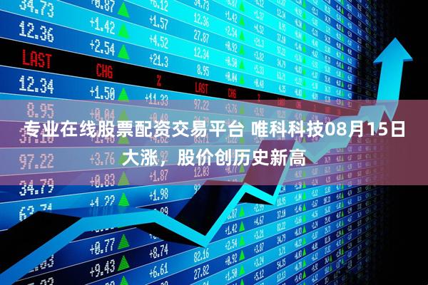 专业在线股票配资交易平台 唯科科技08月15日大涨，股价创历史新高