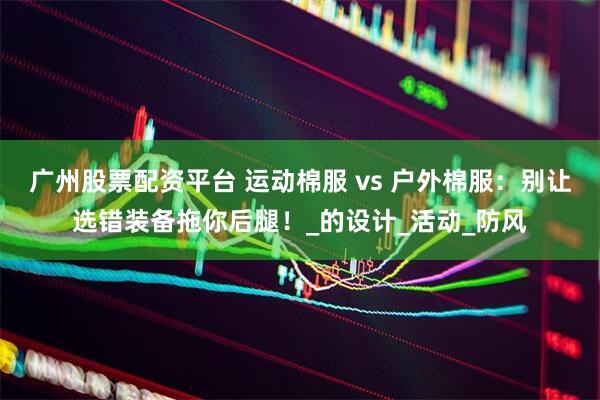 广州股票配资平台 运动棉服 vs 户外棉服：别让选错装备拖你后腿！_的设计_活动_防风
