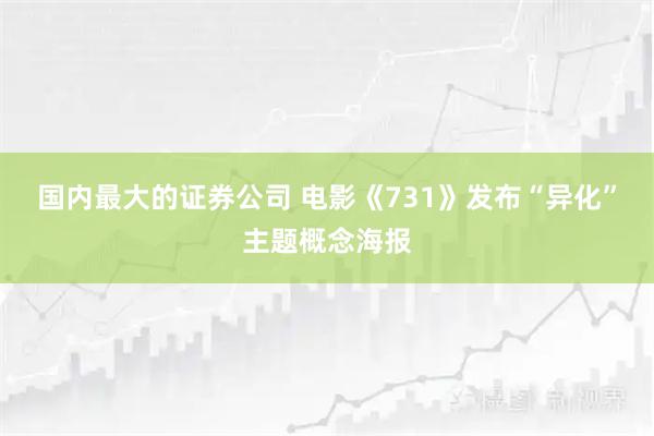 国内最大的证券公司 电影《731》发布“异化”主题概念海报
