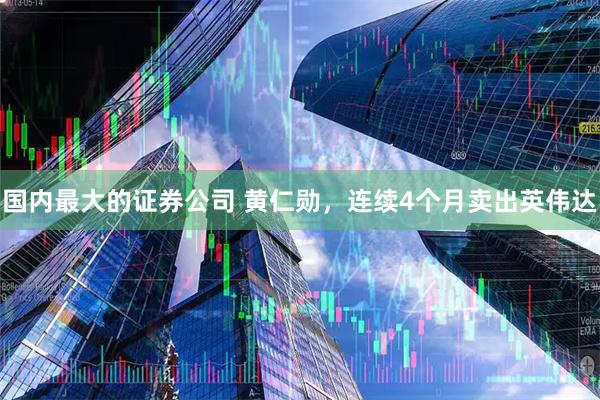 国内最大的证券公司 黄仁勋，连续4个月卖出英伟达