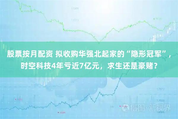 股票按月配资 拟收购华强北起家的“隐形冠军”，时空科技4年亏近7亿元，求生还是豪赌？