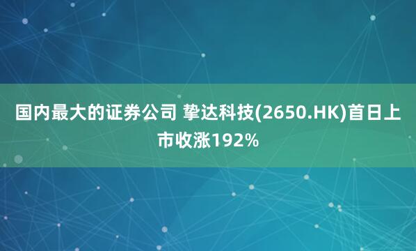 国内最大的证券公司 挚达科技(2650.HK)首日上市收涨192%