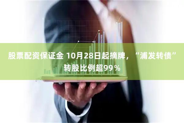 股票配资保证金 10月28日起摘牌，“浦发转债”转股比例超99％