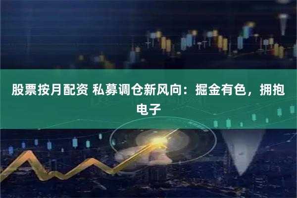 股票按月配资 私募调仓新风向：掘金有色，拥抱电子