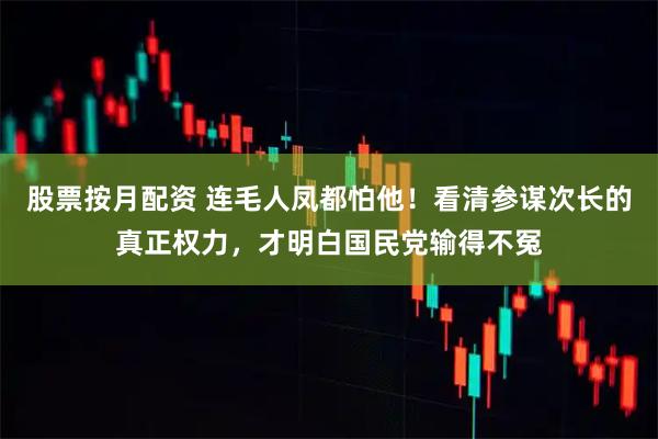 股票按月配资 连毛人凤都怕他！看清参谋次长的真正权力，才明白国民党输得不冤