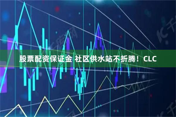 股票配资保证金 社区供水站不折腾！CLC