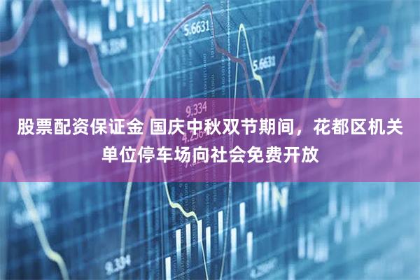 股票配资保证金 国庆中秋双节期间，花都区机关单位停车场向社会免费开放