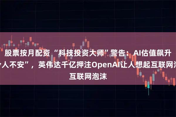 股票按月配资 “科技投资大师”警告：AI估值飙升“令人不安”，英伟达千亿押注OpenAI让人想起互联网泡沫