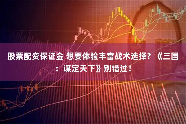 股票配资保证金 想要体验丰富战术选择？《三国：谋定天下》别错过！