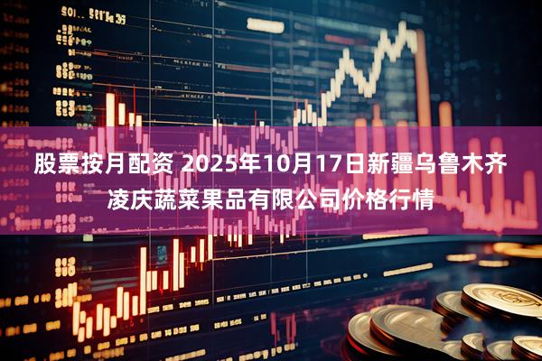 股票按月配资 2025年10月17日新疆乌鲁木齐凌庆蔬菜果品有限公司价格行情