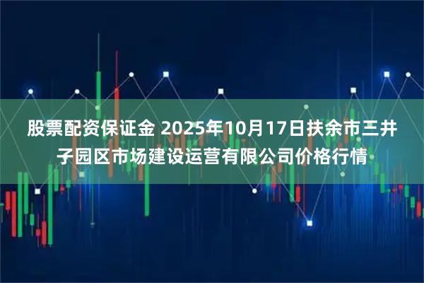股票配资保证金 2025年10月17日扶余市三井子园区市场建设运营有限公司价格行情