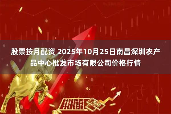 股票按月配资 2025年10月25日南昌深圳农产品中心批发市场有限公司价格行情