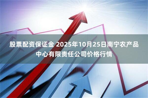 股票配资保证金 2025年10月25日南宁农产品中心有限责任公司价格行情