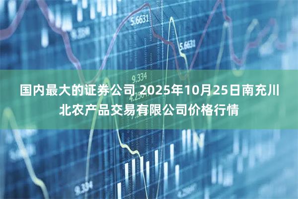 国内最大的证券公司 2025年10月25日南充川北农产品交易有限公司价格行情