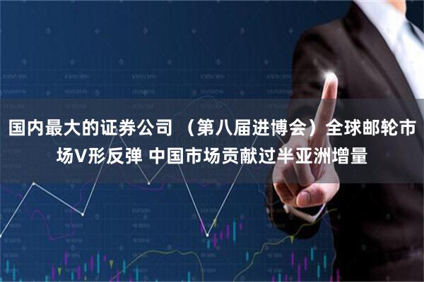 国内最大的证券公司 （第八届进博会）全球邮轮市场V形反弹 中国市场贡献过半亚洲增量