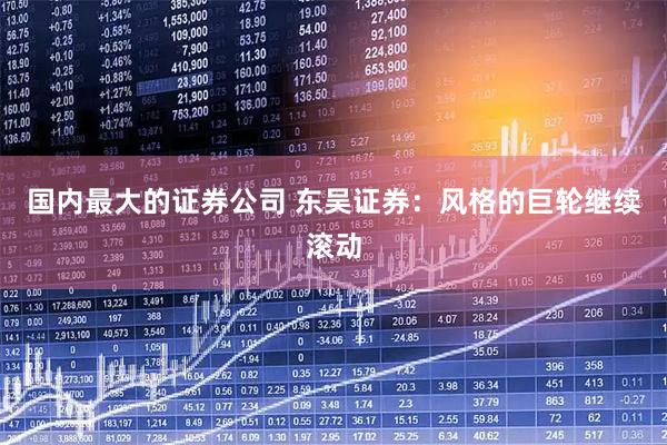 国内最大的证券公司 东吴证券：风格的巨轮继续滚动
