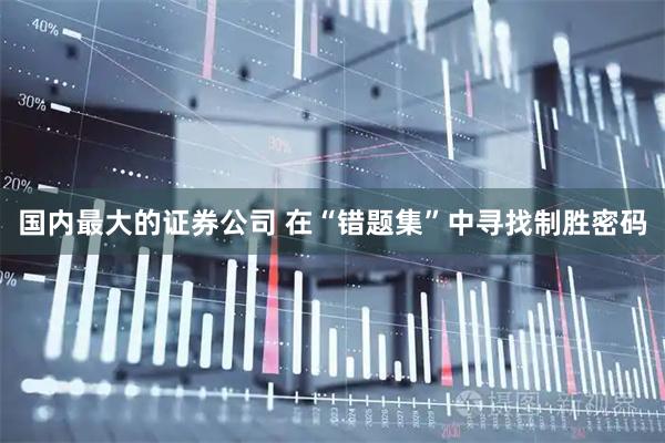 国内最大的证券公司 在“错题集”中寻找制胜密码