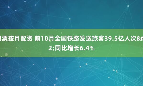 股票按月配资 前10月全国铁路发送旅客39.5亿人次 同比增长6.4%