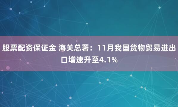 股票配资保证金 海关总署：11月我国货物贸易进出口增速升至4.1%