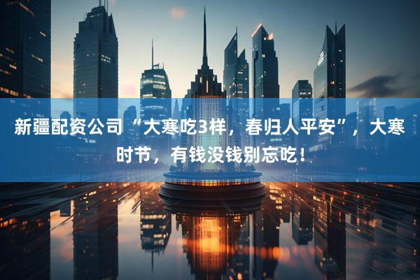 新疆配资公司 “大寒吃3样，春归人平安”，大寒时节，有钱没钱别忘吃！