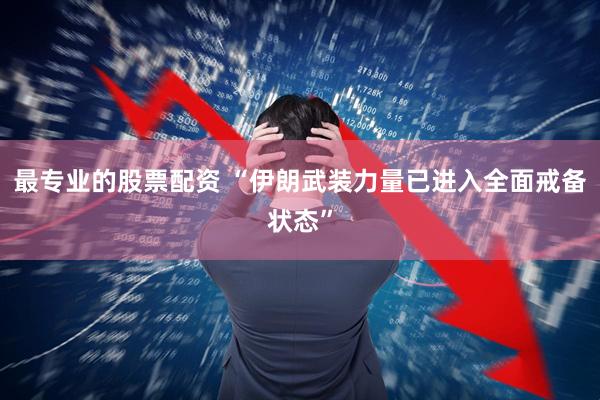最专业的股票配资 “伊朗武装力量已进入全面戒备状态”
