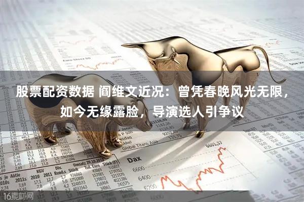 股票配资数据 阎维文近况：曾凭春晚风光无限，如今无缘露脸，导演选人引争议